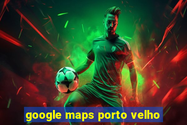 google maps porto velho